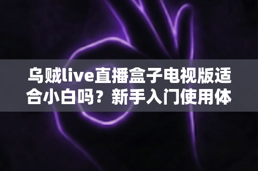 乌贼live直播盒子电视版适合小白吗？新手入门使用体验全解析