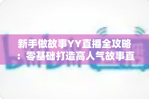 新手做故事YY直播全攻略:零基础打造高人气故事直播间的实用指南 新手做故事YY直播全攻略:零基础打造高人气故事直播间的实用指南