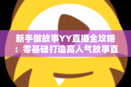 新手做故事YY直播全攻略:零基础打造高人气故事直播间的实用指南 新手做故事YY直播全攻略:零基础打造高人气故事直播间的实用指南