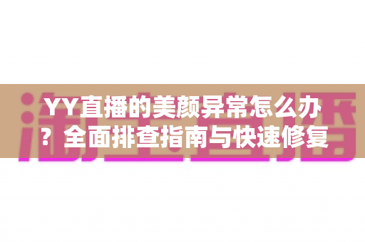 YY直播的美颜异常怎么办?全面排查指南与快速修复技巧,助你重回最佳开播状态 YY直播的美颜异常怎么办?全面排查指南与快速修复技巧,助你重回最佳开播状态