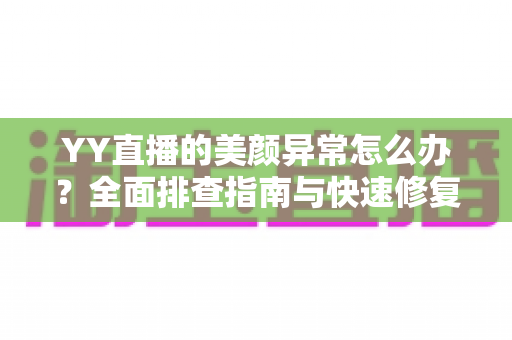YY直播的美颜异常怎么办?全面排查指南与快速修复技巧,助你重回最佳开播状态 YY直播的美颜异常怎么办?全面排查指南与快速修复技巧,助你重回最佳开播状态