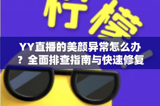 YY直播的美颜异常怎么办?全面排查指南与快速修复技巧,助你重回最佳开播状态 YY直播的美颜异常怎么办?全面排查指南与快速修复技巧,助你重回最佳开播状态