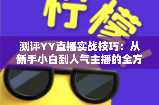 测评YY直播实战技巧:从新手小白到人气主播的全方位进阶指南 测评YY直播实战技巧:从新手小白到人气主播的全方位进阶指南