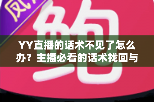 YY直播的话术不见了怎么办?主播必看的话术找回与备份全攻略 YY直播的话术不见了怎么办?主播必看的话术找回与备份全攻略