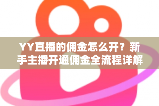 YY直播的佣金怎么开？新手主播开通佣金全流程详解与收益提升攻略