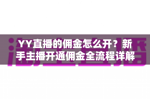 YY直播的佣金怎么开？新手主播开通佣金全流程详解与收益提升攻略