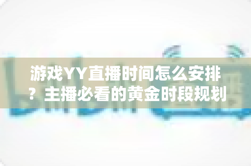游戏YY直播时间怎么安排？主播必看的黄金时段规划与实战攻略