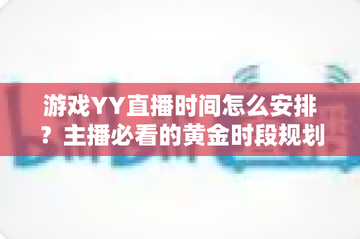 游戏YY直播时间怎么安排？主播必看的黄金时段规划与实战攻略