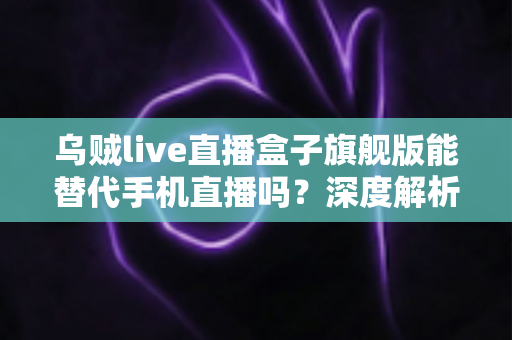 乌贼live直播盒子旗舰版能替代手机直播吗?深度解析直播新装备的真实实力 乌贼live直播盒子旗舰版能替代手机直播吗?深度解析直播新装备的真实实力