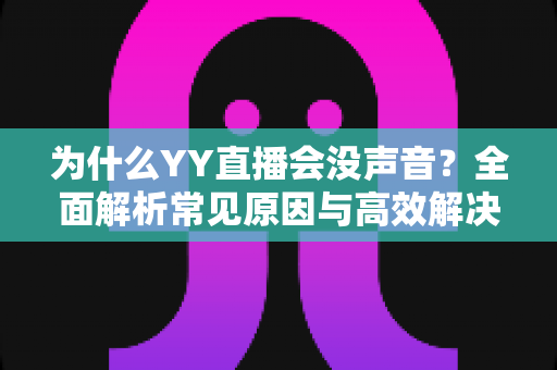 为什么YY直播会没声音?全面解析常见原因与高效解决方法,助你快速恢复直播声音 为什么YY直播会没声音?全面解析常见原因与高效解决方法,助你快速恢复直播声音
