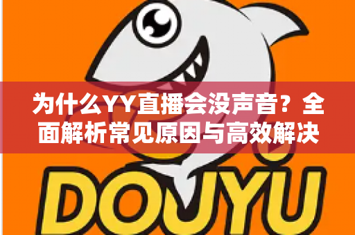 为什么YY直播会没声音?全面解析常见原因与高效解决方法,助你快速恢复直播声音 为什么YY直播会没声音?全面解析常见原因与高效解决方法,助你快速恢复直播声音