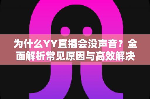为什么YY直播会没声音?全面解析常见原因与高效解决方法,助你快速恢复直播声音 为什么YY直播会没声音?全面解析常见原因与高效解决方法,助你快速恢复直播声音