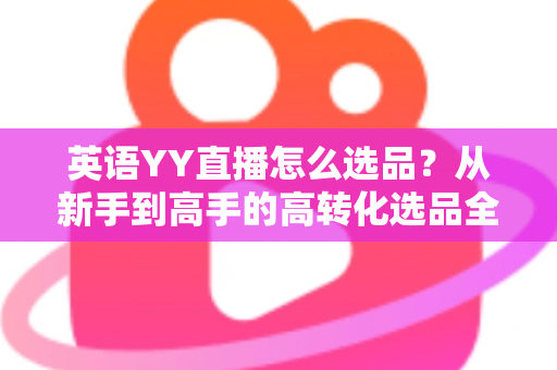 英语YY直播怎么选品?从新手到高手的高转化选品全攻略 英语YY直播怎么选品?从新手到高手的高转化选品全攻略