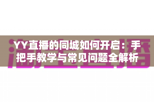 YY直播的同城如何开启:手把手教学与常见问题全解析,助你轻松玩转同城直播社交 YY直播的同城如何开启:手把手教学与常见问题全解析,助你轻松玩转同城直播社交