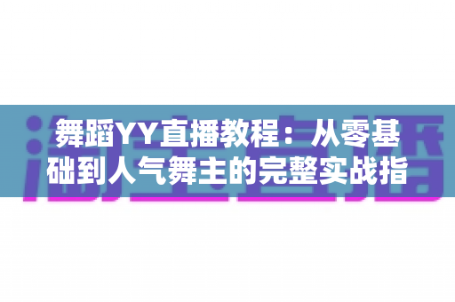 舞蹈YY直播教程：从零基础到人气舞主的完整实战指南
