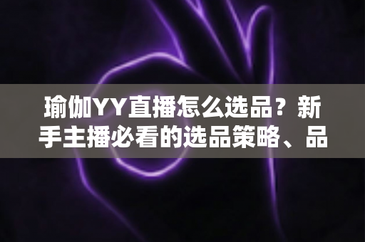 瑜伽YY直播怎么选品？新手主播必看的选品策略、品类规划与避坑指南全解析