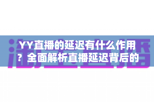 YY直播的延迟有什么作用?全面解析直播延迟背后的功能与价值 YY直播的延迟有什么作用?全面解析直播延迟背后的功能与价值