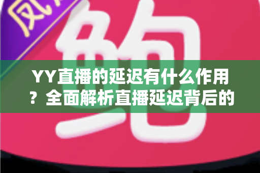 YY直播的延迟有什么作用?全面解析直播延迟背后的功能与价值 YY直播的延迟有什么作用?全面解析直播延迟背后的功能与价值