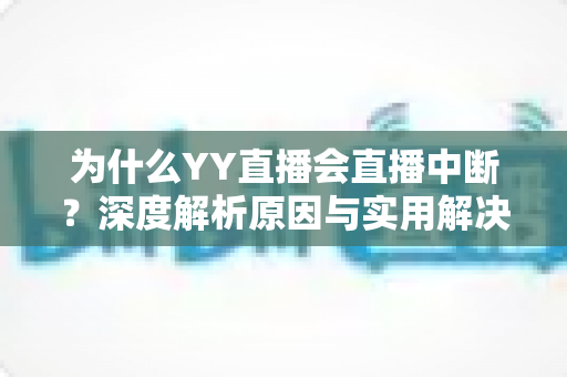 为什么YY直播会直播中断？深度解析原因与实用解决方案全攻略