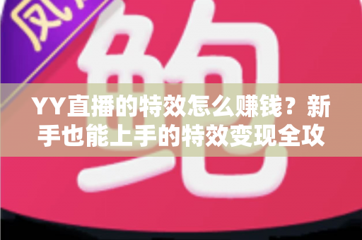 YY直播的特效怎么赚钱？新手也能上手的特效变现全攻略