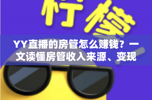 YY直播的房管怎么赚钱?一文读懂房管收入来源、变现路径与进阶技巧 YY直播的房管怎么赚钱?一文读懂房管收入来源、变现路径与进阶技巧