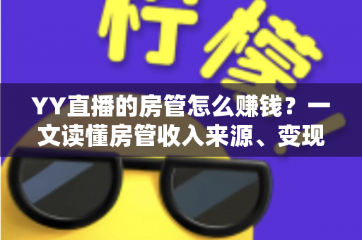 YY直播的房管怎么赚钱?一文读懂房管收入来源、变现路径与进阶技巧 YY直播的房管怎么赚钱?一文读懂房管收入来源、变现路径与进阶技巧