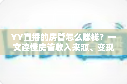 YY直播的房管怎么赚钱?一文读懂房管收入来源、变现路径与进阶技巧 YY直播的房管怎么赚钱?一文读懂房管收入来源、变现路径与进阶技巧