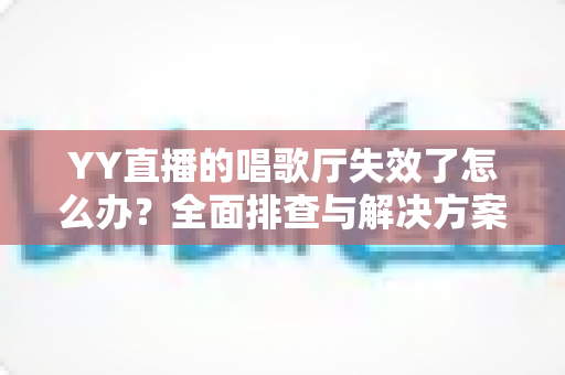 YY直播的唱歌厅失效了怎么办?全面排查与解决方案指南 YY直播的唱歌厅失效了怎么办?全面排查与解决方案指南