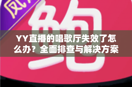 YY直播的唱歌厅失效了怎么办?全面排查与解决方案指南 YY直播的唱歌厅失效了怎么办?全面排查与解决方案指南