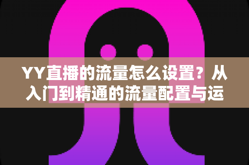 YY直播的流量怎么设置?从入门到精通的流量配置与运营全攻略 YY直播的流量怎么设置?从入门到精通的流量配置与运营全攻略