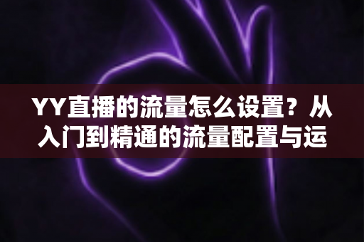 YY直播的流量怎么设置?从入门到精通的流量配置与运营全攻略 YY直播的流量怎么设置?从入门到精通的流量配置与运营全攻略