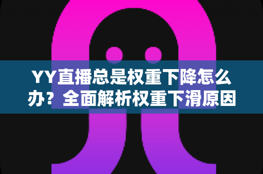 YY直播总是权重下降怎么办?全面解析权重下滑原因与实用恢复技巧 YY直播总是权重下降怎么办?全面解析权重下滑原因与实用恢复技巧