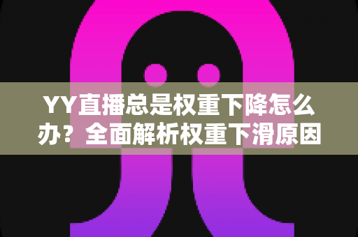 YY直播总是权重下降怎么办?全面解析权重下滑原因与实用恢复技巧 YY直播总是权重下降怎么办?全面解析权重下滑原因与实用恢复技巧