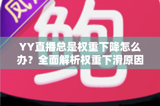 YY直播总是权重下降怎么办?全面解析权重下滑原因与实用恢复技巧 YY直播总是权重下降怎么办?全面解析权重下滑原因与实用恢复技巧
