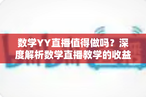 数学YY直播值得做吗?深度解析数学直播教学的收益、挑战与未来发展前景 数学YY直播值得做吗?深度解析数学直播教学的收益、挑战与未来发展前景
