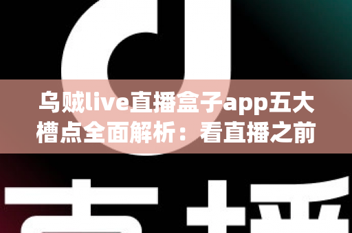 乌贼live直播盒子app五大槽点全面解析：看直播之前你不得不知的真实体验报告