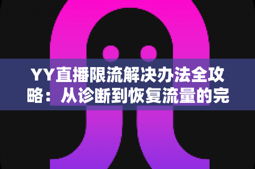 YY直播限流解决办法全攻略：从诊断到恢复流量的完整实战指南，帮助主播快速摆脱限流困境