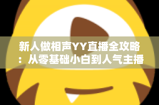 新人做相声YY直播全攻略:从零基础小白到人气主播的实战指南 新人做相声YY直播全攻略:从零基础小白到人气主播的实战指南