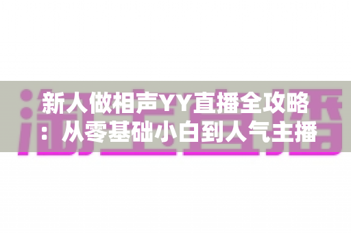 新人做相声YY直播全攻略:从零基础小白到人气主播的实战指南 新人做相声YY直播全攻略:从零基础小白到人气主播的实战指南