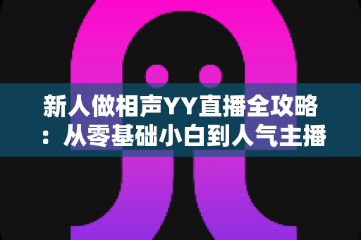 新人做相声YY直播全攻略:从零基础小白到人气主播的实战指南 新人做相声YY直播全攻略:从零基础小白到人气主播的实战指南