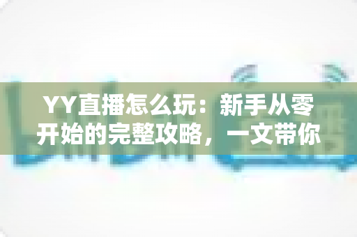 YY直播怎么玩:新手从零开始的完整攻略,一文带你轻松玩转YY直播平台 YY直播怎么玩:新手从零开始的完整攻略,一文带你轻松玩转YY直播平台