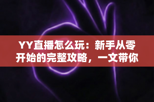 YY直播怎么玩:新手从零开始的完整攻略,一文带你轻松玩转YY直播平台 YY直播怎么玩:新手从零开始的完整攻略,一文带你轻松玩转YY直播平台