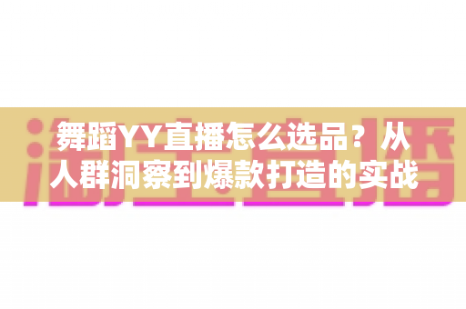 舞蹈YY直播怎么选品？从人群洞察到爆款打造的实战选品全攻略