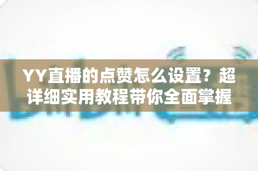 YY直播的点赞怎么设置？超详细实用教程带你全面掌握点赞功能配置技巧