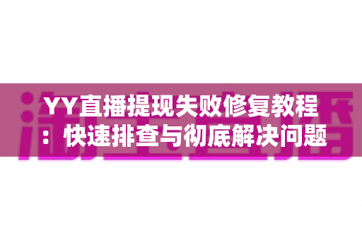 YY直播提现失败修复教程:快速排查与彻底解决问题的完整指南 YY直播提现失败修复教程:快速排查与彻底解决问题的完整指南