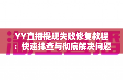 YY直播提现失败修复教程:快速排查与彻底解决问题的完整指南 YY直播提现失败修复教程:快速排查与彻底解决问题的完整指南