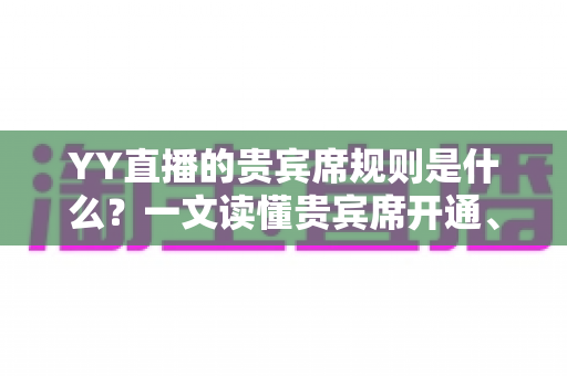 YY直播的贵宾席规则是什么？一文读懂贵宾席开通、特权与注意事项的完整指南