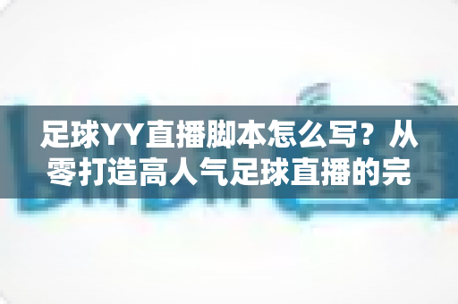 足球YY直播脚本怎么写？从零打造高人气足球直播的完整实战指南