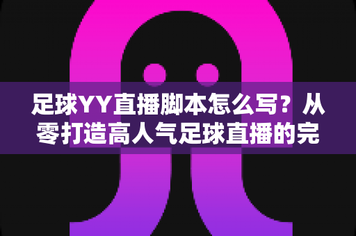 足球YY直播脚本怎么写？从零打造高人气足球直播的完整实战指南