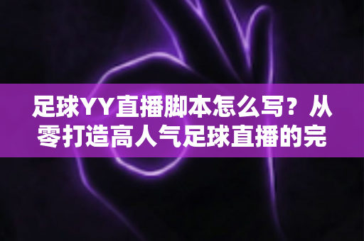 足球YY直播脚本怎么写？从零打造高人气足球直播的完整实战指南